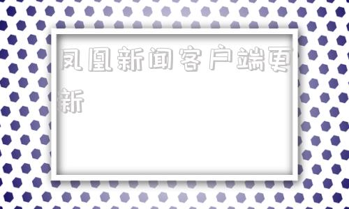 凤凰新闻客户端更新凤凰新闻客户端电脑版